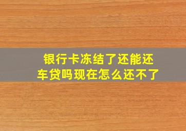 银行卡冻结了还能还车贷吗现在怎么还不了