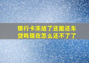 银行卡冻结了还能还车贷吗现在怎么还不了了