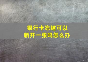 银行卡冻结可以新开一张吗怎么办