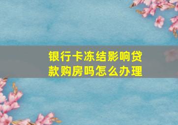 银行卡冻结影响贷款购房吗怎么办理