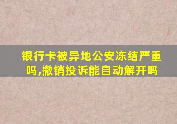 银行卡被异地公安冻结严重吗,撤销投诉能自动解开吗