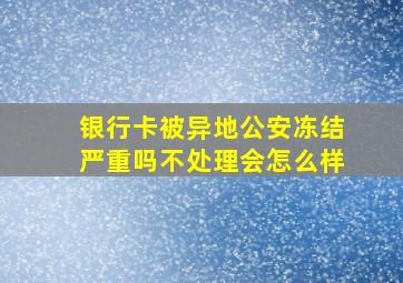 银行卡被异地公安冻结严重吗不处理会怎么样