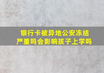 银行卡被异地公安冻结严重吗会影响孩子上学吗