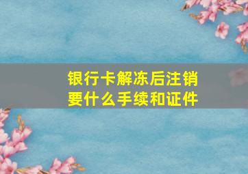 银行卡解冻后注销要什么手续和证件