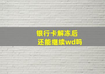 银行卡解冻后还能继续wd吗