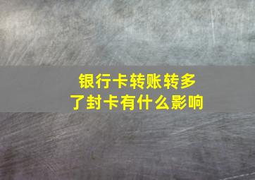 银行卡转账转多了封卡有什么影响