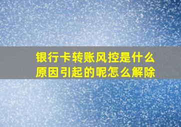 银行卡转账风控是什么原因引起的呢怎么解除