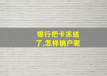 银行把卡冻结了,怎样销户呢