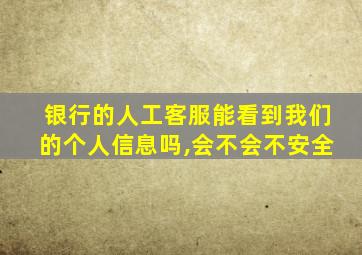 银行的人工客服能看到我们的个人信息吗,会不会不安全