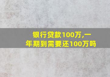 银行贷款100万,一年期到需要还100万吗