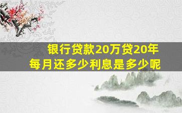 银行贷款20万贷20年每月还多少利息是多少呢