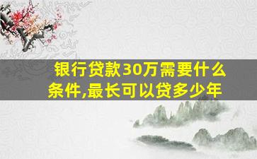 银行贷款30万需要什么条件,最长可以贷多少年