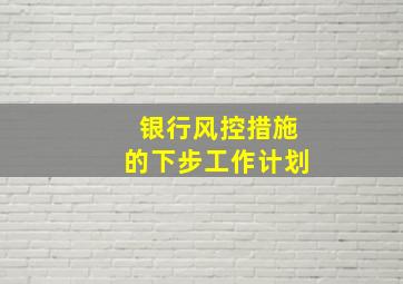 银行风控措施的下步工作计划