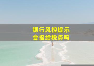 银行风控提示会报给税务吗