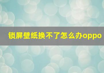 锁屏壁纸换不了怎么办oppo