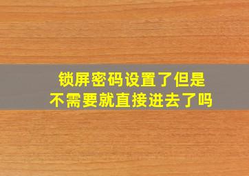 锁屏密码设置了但是不需要就直接进去了吗