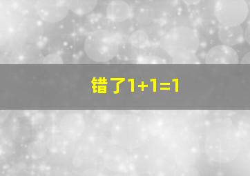 错了1+1=1