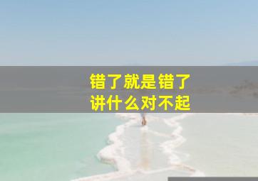 错了就是错了讲什么对不起