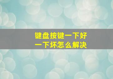 键盘按键一下好一下坏怎么解决