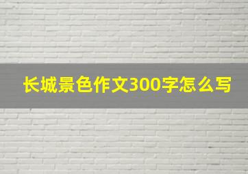 长城景色作文300字怎么写