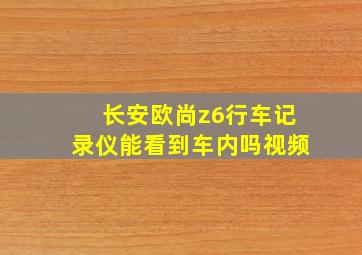 长安欧尚z6行车记录仪能看到车内吗视频