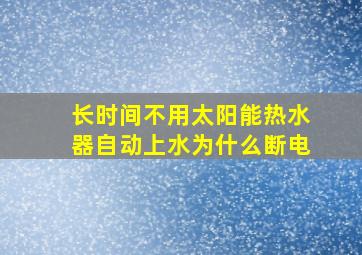 长时间不用太阳能热水器自动上水为什么断电