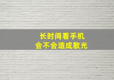 长时间看手机会不会造成散光