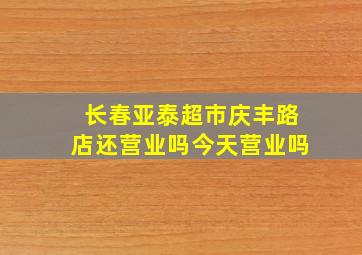 长春亚泰超市庆丰路店还营业吗今天营业吗