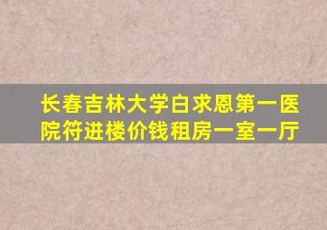 长春吉林大学白求恩第一医院符进楼价钱租房一室一厅