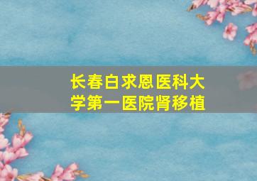 长春白求恩医科大学第一医院肾移植