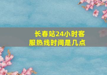 长春站24小时客服热线时间是几点