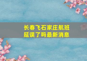 长春飞石家庄航班延误了吗最新消息