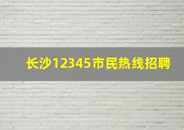 长沙12345市民热线招聘