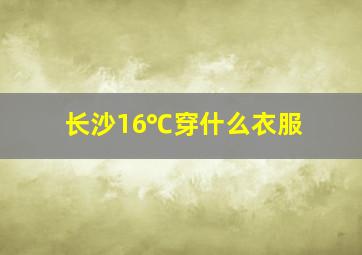 长沙16℃穿什么衣服