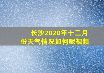 长沙2020年十二月份天气情况如何呢视频