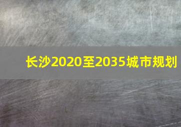 长沙2020至2035城市规划