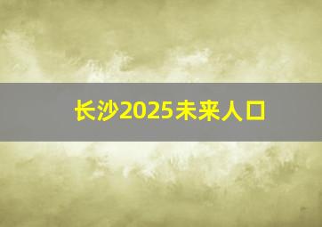 长沙2025未来人口