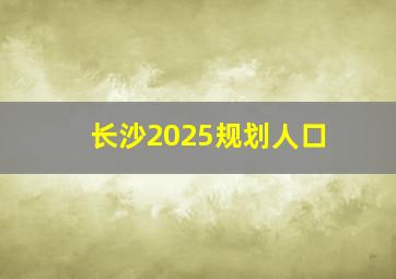 长沙2025规划人口