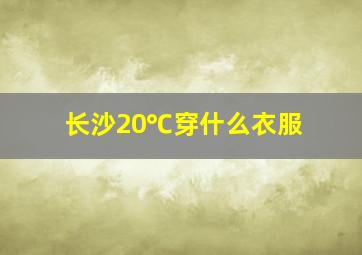 长沙20℃穿什么衣服