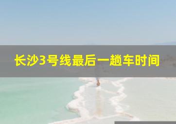 长沙3号线最后一趟车时间