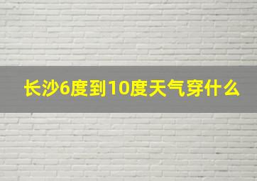 长沙6度到10度天气穿什么