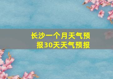 长沙一个月天气预报30天天气预报