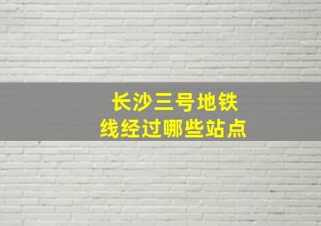 长沙三号地铁线经过哪些站点