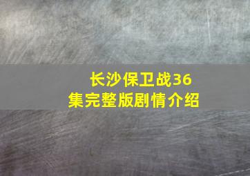 长沙保卫战36集完整版剧情介绍