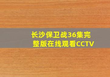 长沙保卫战36集完整版在线观看CCTV