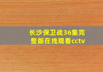 长沙保卫战36集完整版在线观看cctv