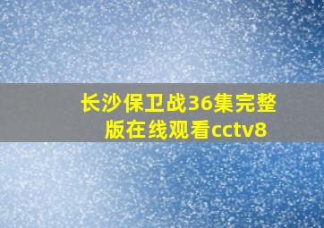 长沙保卫战36集完整版在线观看cctv8