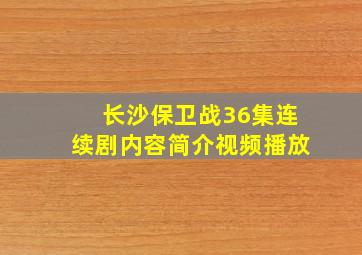 长沙保卫战36集连续剧内容简介视频播放