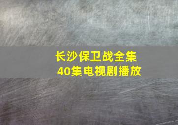 长沙保卫战全集40集电视剧播放