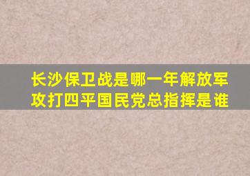 长沙保卫战是哪一年解放军攻打四平国民党总指挥是谁